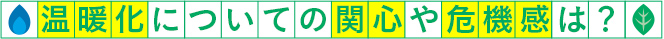 温暖化についての関心や危機感は？