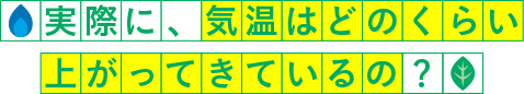 実際に、気温はどのくらい上がってきているの?