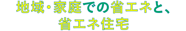 地域・家庭での省エネと、省エネ住宅