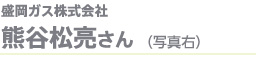 盛岡ガス株式会社　熊谷松亮さん（写真右）