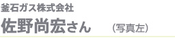 釜石ガス株式会社　佐野尚宏さん（写真左）
